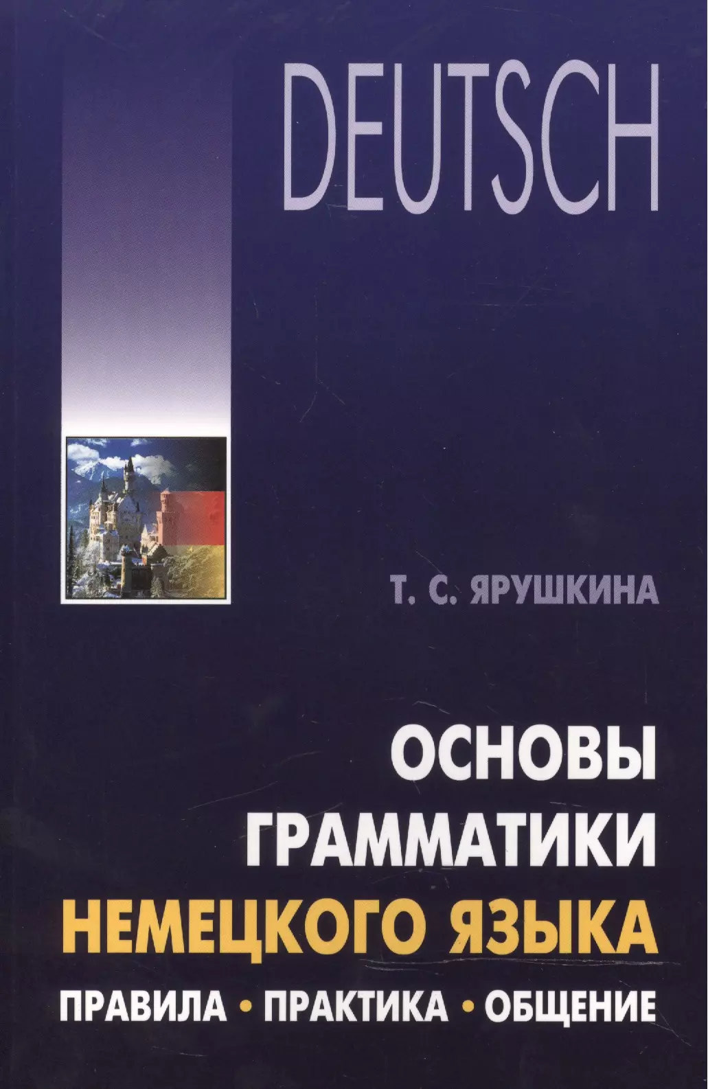 Ярушкина Татьяна Семеновна - Основы грамматики немецкого языка. Правила, практика, общение