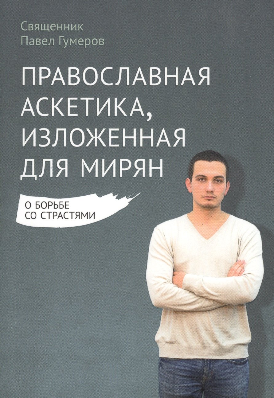 

Православная аскетика, изложенная для мирян. О борьбе со страстями
