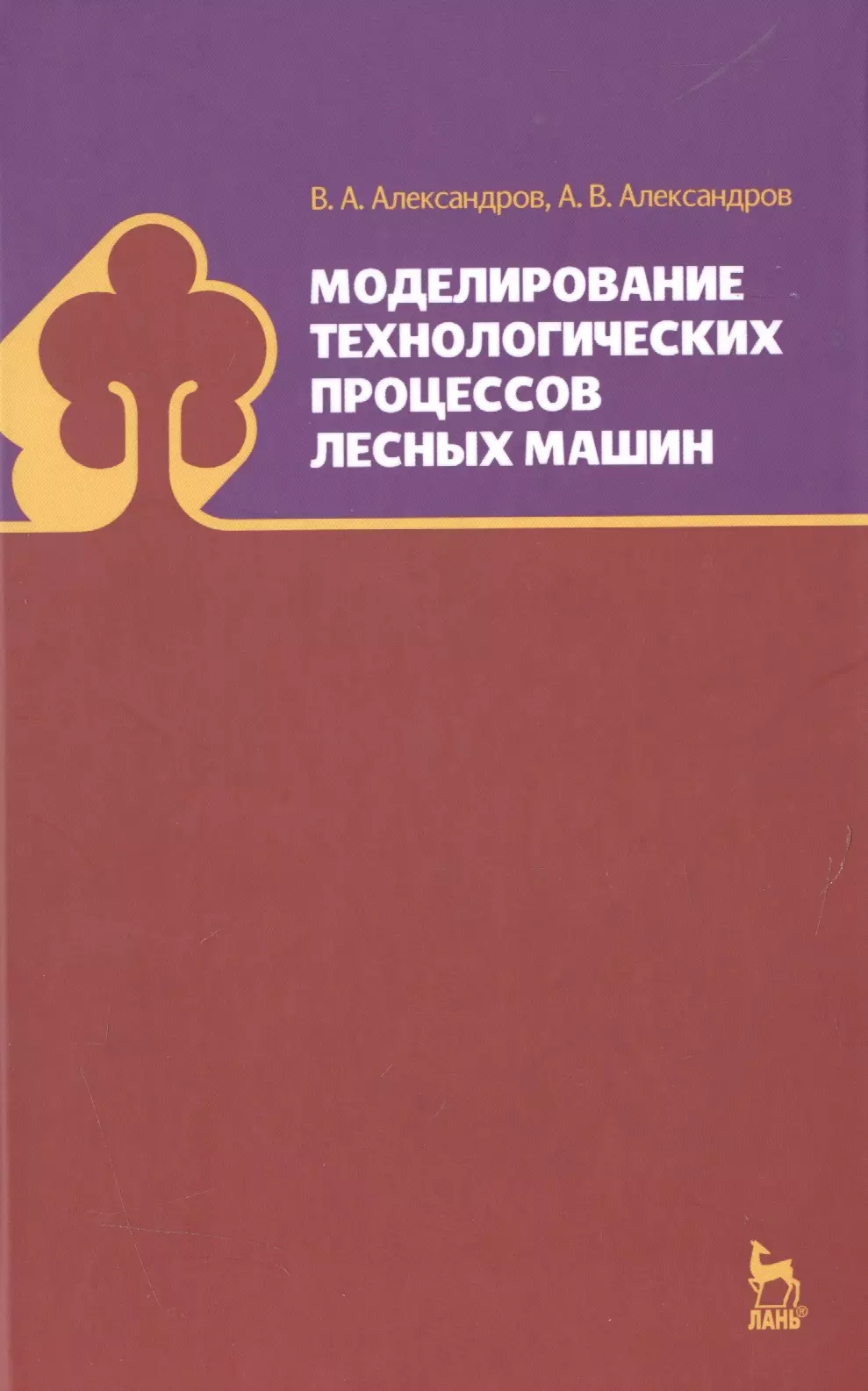 александров в александров а моделирование технологических процессов лесных машин Моделирование технологических процессов лесных машин: Учебник, 3-е изд., перераб.