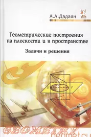 Геометрические построения на плоскости и в пространстве: задачи и решения:  Учебное пособие - 2-е изд. - (Профессиональное образование) (ГРИФ) /Дадая  (Александр Дадаян) - купить книгу с доставкой в интернет-магазине  «Читай-город». ISBN: 978-5-91134-807-6