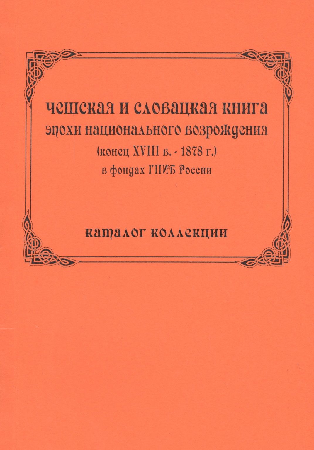 

Чешская и словацкая книга эпохи национального возрождения (конец ХVIII в. - 1878 г.) в фондах ГПИБ России: кат. коллекции