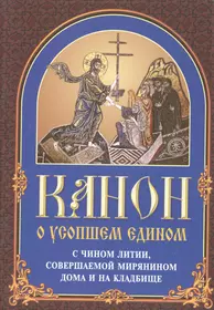 Канон о усопшем едином с чином литии, совершаемой мирянином дома и на  кладбище (2 изд.) - купить книгу с доставкой в интернет-магазине  «Читай-город». ISBN: 978-9-85-511859-7