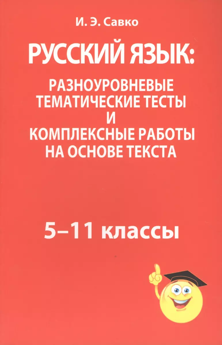 Русский язык: разноуровневые тематические тесты и комплексные работы на  основе текста: 5-11 классы (Инна Савко) - купить книгу с доставкой в  интернет-магазине «Читай-город». ISBN: 978-9-85-153052-2