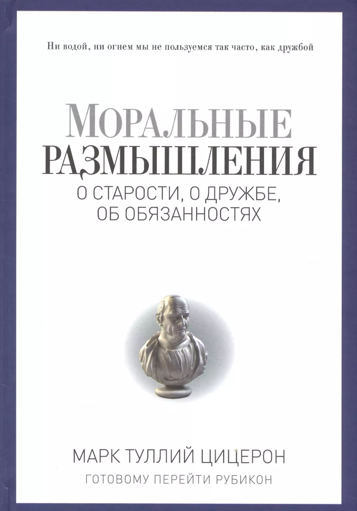 Цицерон Марк Туллий Моральные размышления о старости, о дружбе, об обязанностях. Готовому перейти Рубикон.