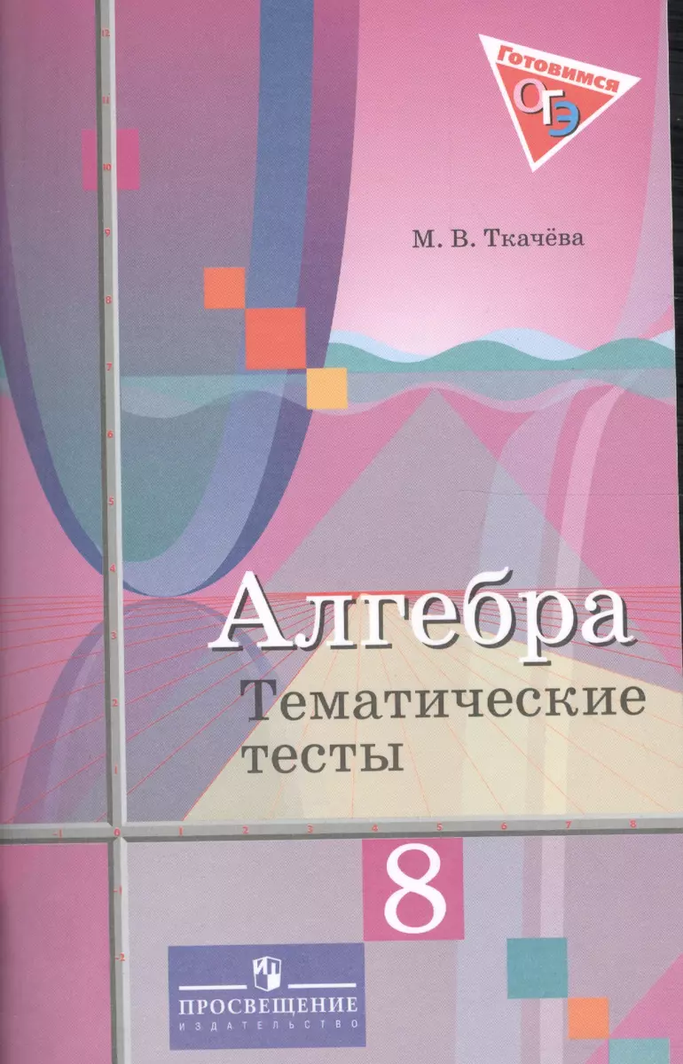 Алгебра.Тематические тесты. 8 класс: пособие для общеобразоват. организаций  / 2-е изд. (Мария Ткачева) - купить книгу с доставкой в интернет-магазине  «Читай-город». ISBN: 978-5-09-038791-0