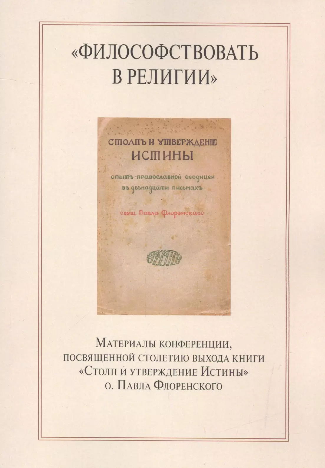 

"Философствовать в религии". Материалы конференции, посвященной столетию выхода книги "Столп и утверждение Истины" о.Павла Флоренского