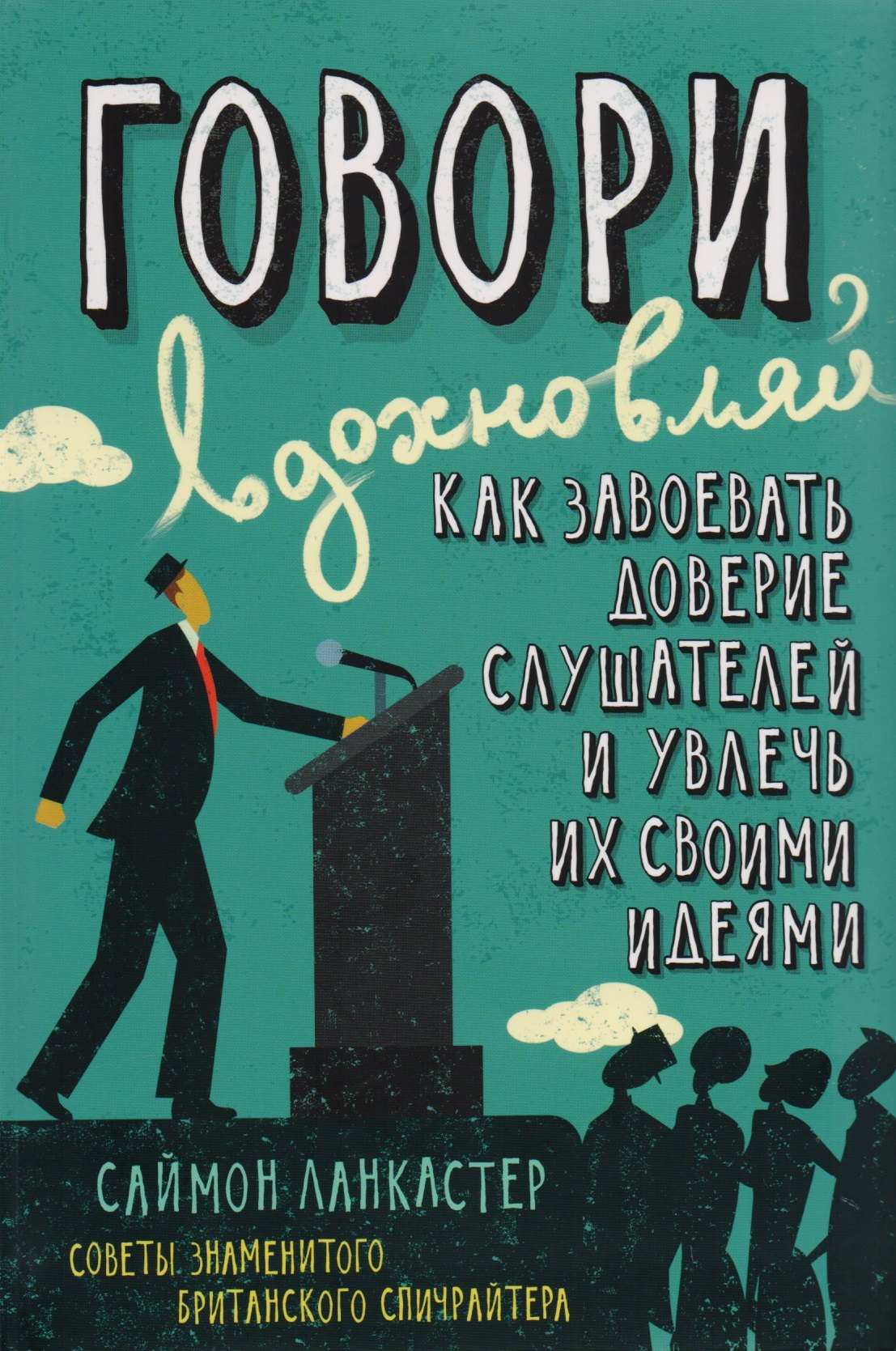

Говори, вдохновляй. Как завоевать доверие слушателей и увлечь их своими идеями