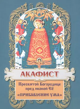 Акафист иконе божией прибавление ума. Акафист Пресвятой Богородице прибавление ума. Икона прибавление ума молитва. Молитва Пресвятой Богородице Подательница ума. Акафист "прибавления ума".