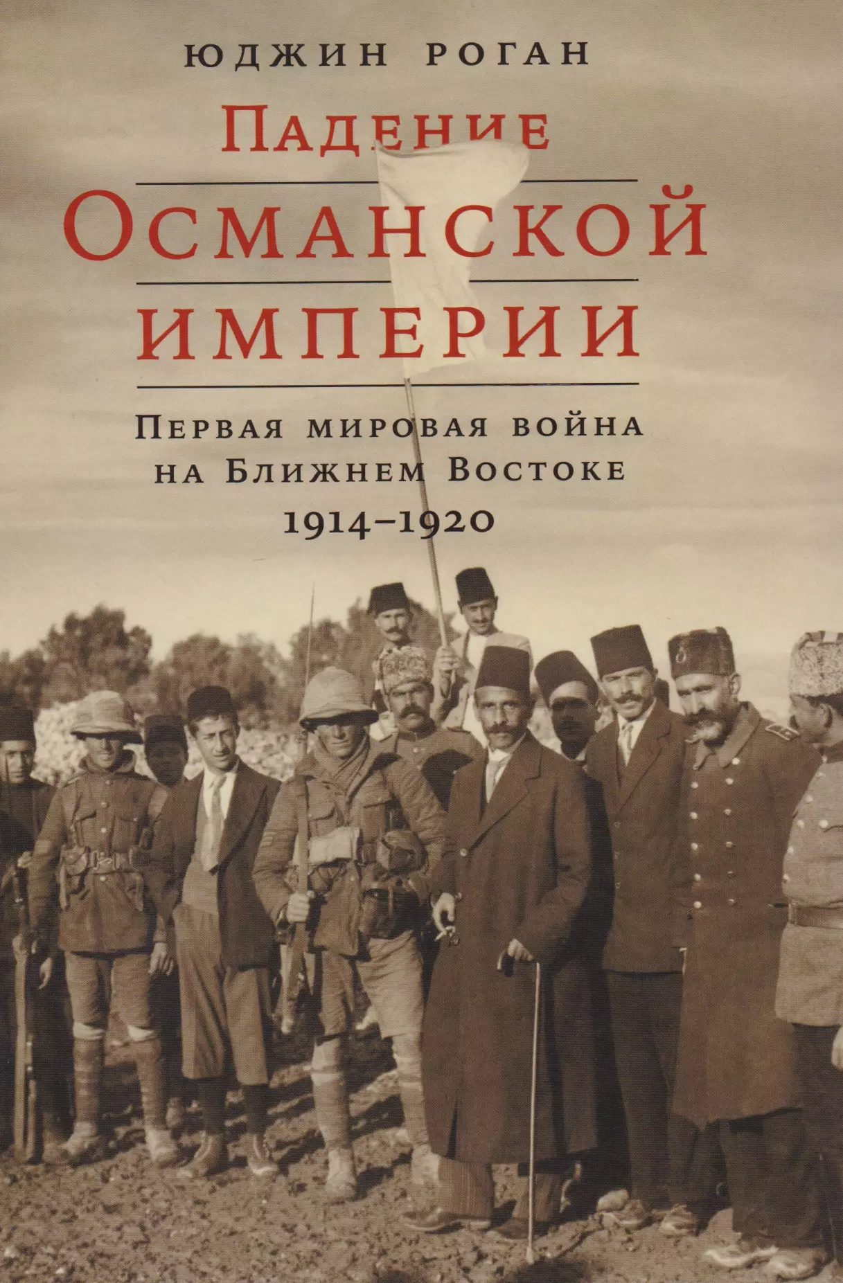 Роган Юджин - Падение Османской империи: Первая мировая война на Ближнем Востоке, 1914–1920