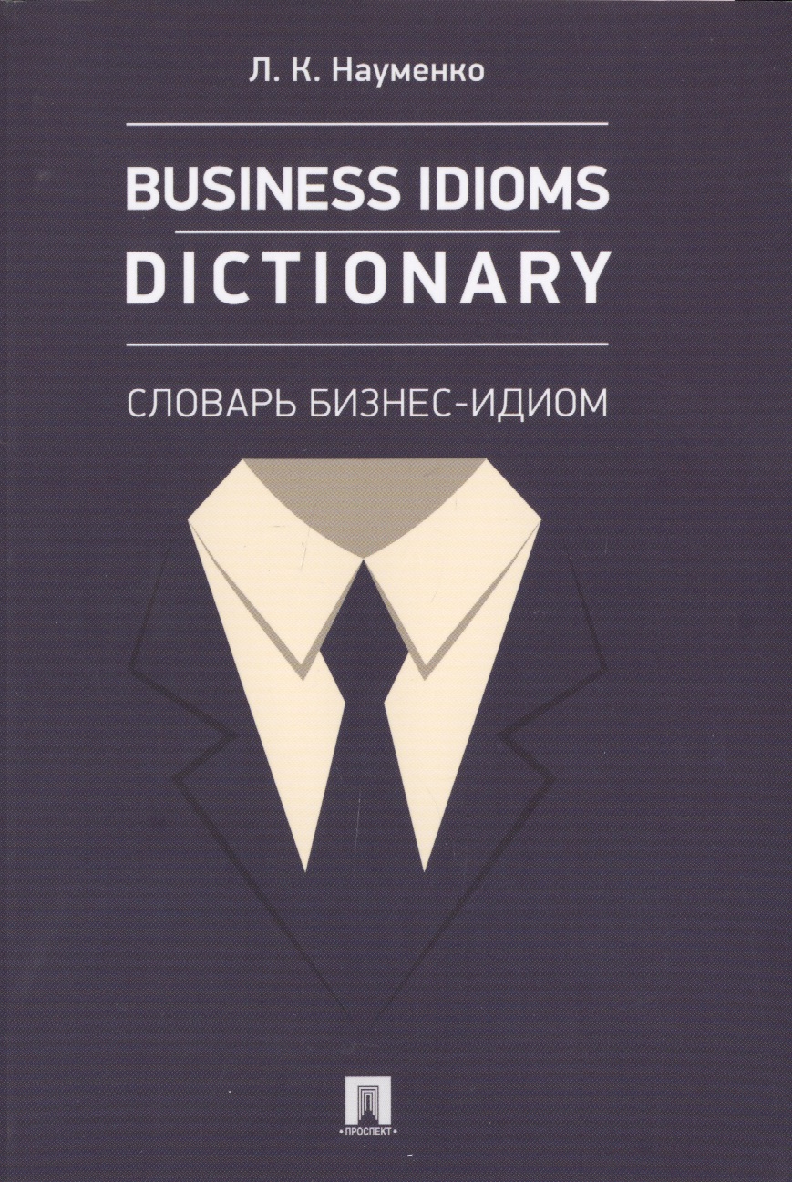 Науменко Лариса Клементьевна Business Idioms Dictionary: словарь бизнес-идиом.