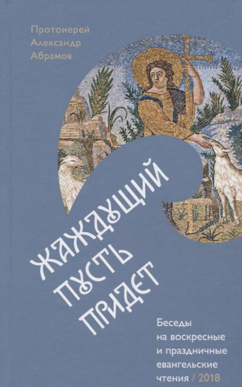 

Жаждущий пусть придет. Беседы на воскресные и праздничные евангельские чтения &mdash, 2018.