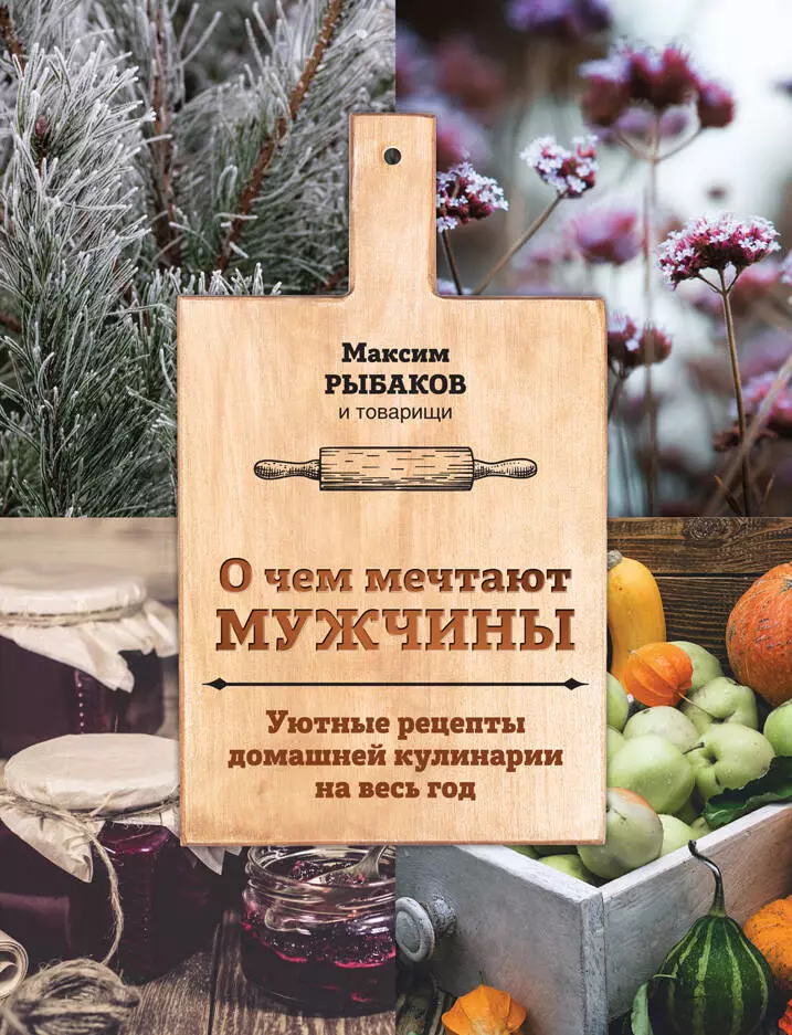 Рыбаков Максим О чем мечтают мужчины. Уютные рецепты домашней кулинарии на весь год