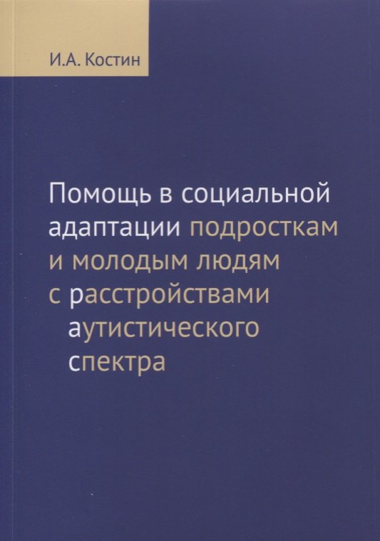 московские организации помогающие детям с особенностями развития справочник Костин Игорь Анатольевич Помощь в социальной адаптации подросткам и молодым людям с расстройствами аутистического спектра: монография