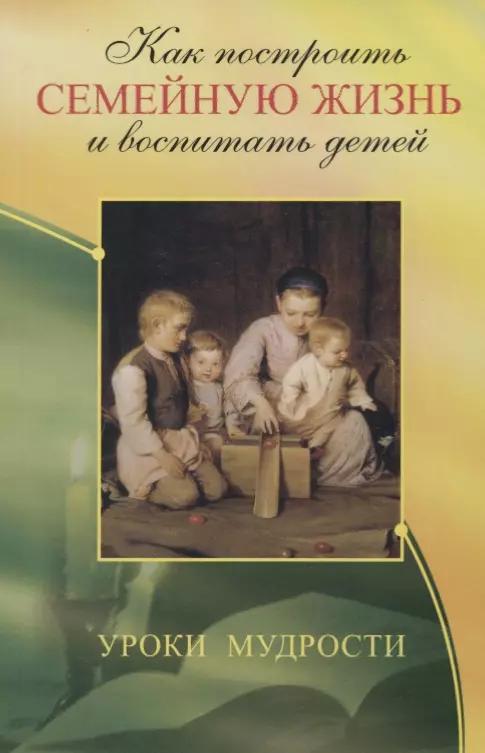 Как построить семейную жизнь и воспитать детей. Уроки мудрости