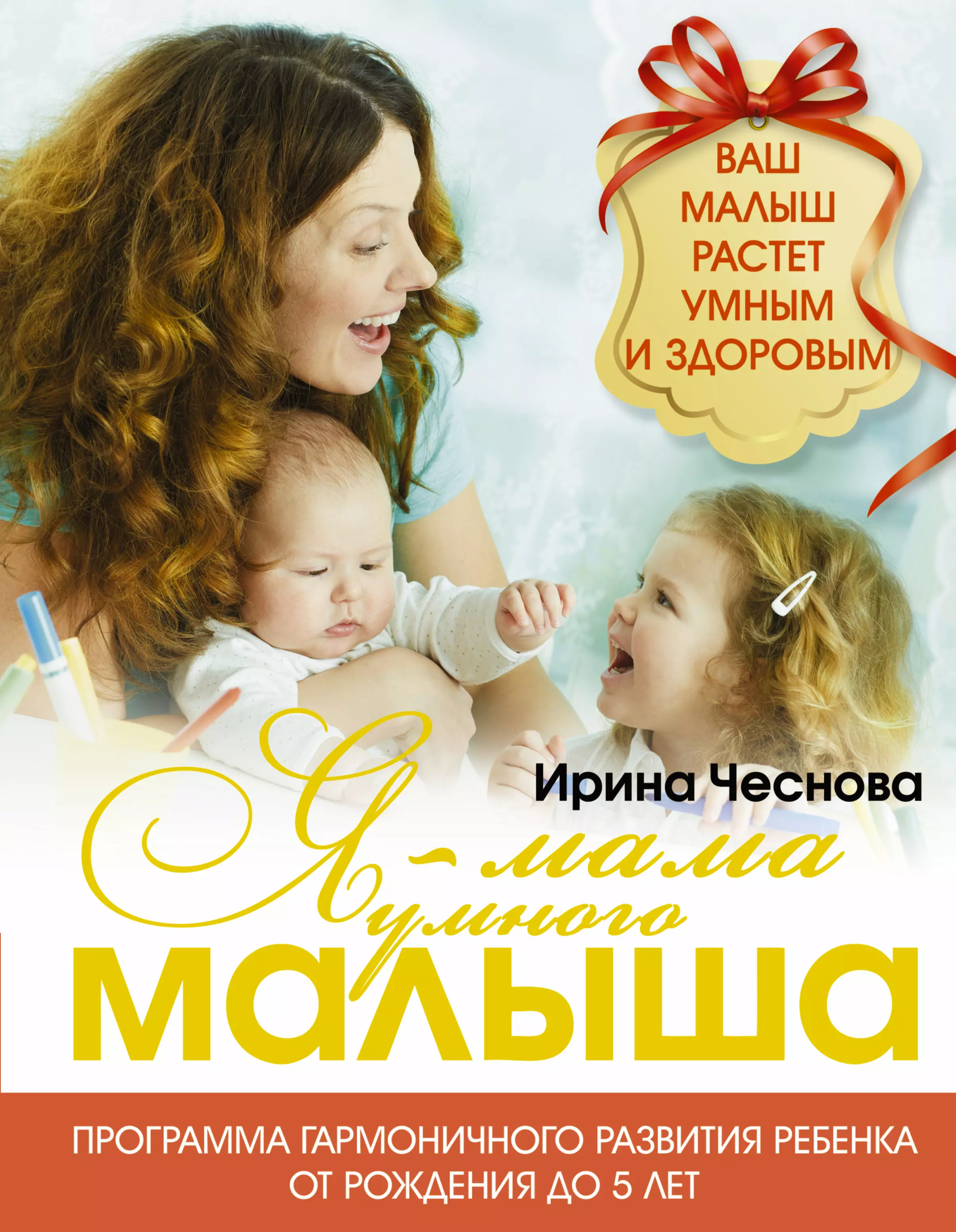 Чеснова Ирина Евгеньевна - Я - мама умного малыша. Программа гармоничного развития ребенка от рождения до 5 лет
