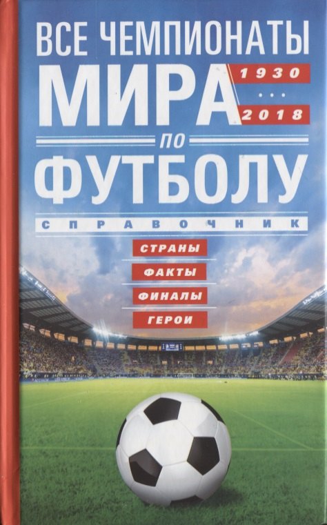 

Все чемпионаты мира по футболу. 1930-2018. Страны, факты, финалы, герои. Справочник