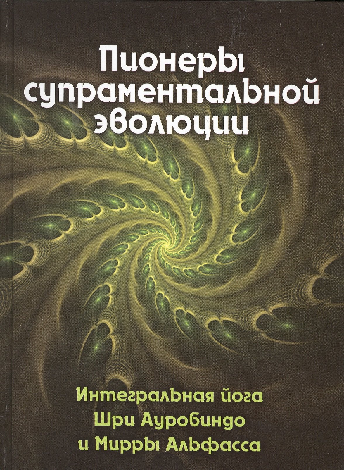 

Пионеры супраментальной эволюции. Интегральная йога Шри Ауробиндо и Мирры Альфасса. Книга 1