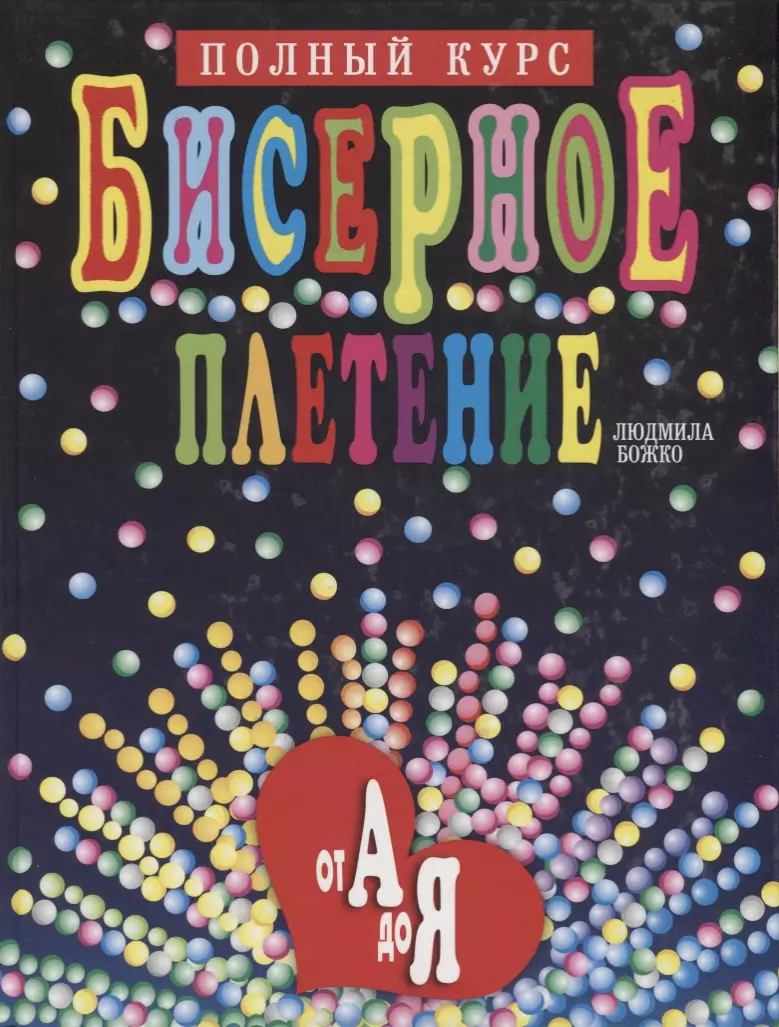 Божко Людмила Александровна Бисерное плетение от А до Я. Полный курс. 2 -е изд.