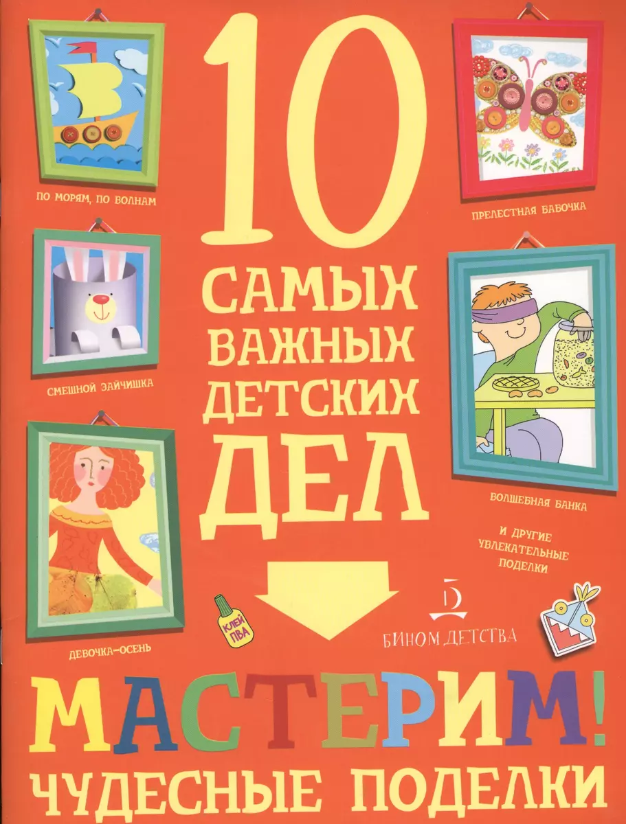 Мастерим! Чудесные поделки. 10 самых важных детских дел. - купить книгу с  доставкой в интернет-магазине «Читай-город». ISBN: 978-5-99-634009-5