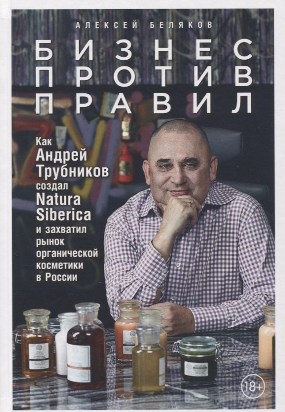 Беляков Алексей Бизнес против правил: Как Андрей Трубников создал Natura Siberica и захватил рынок органической косметики в России