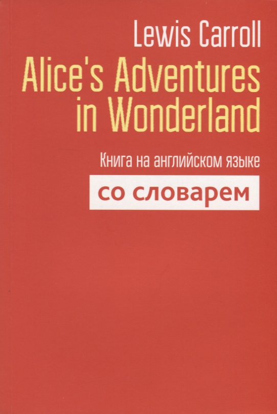 Carroll Lewis, Кэрролл Льюис - Alice`s Adventures in Wonderland. Книга на английском языке со словарем