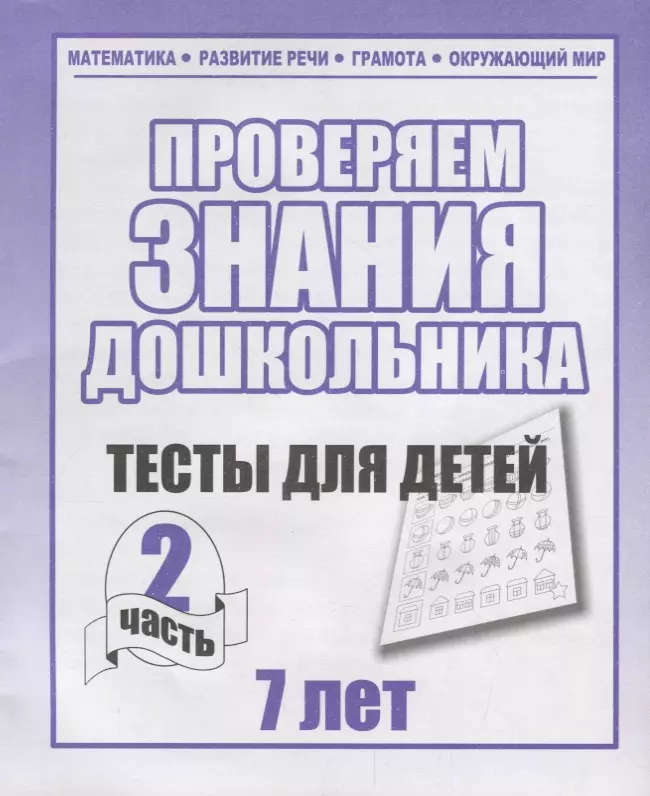 тесты для детей 7 лет часть 2 математика развитие речи грамота окружающий мир Проверяем знания дошкольника. Тесты для детей 7 лет. Часть 2. Математика, Развитин речи, грамота, окружающий мир