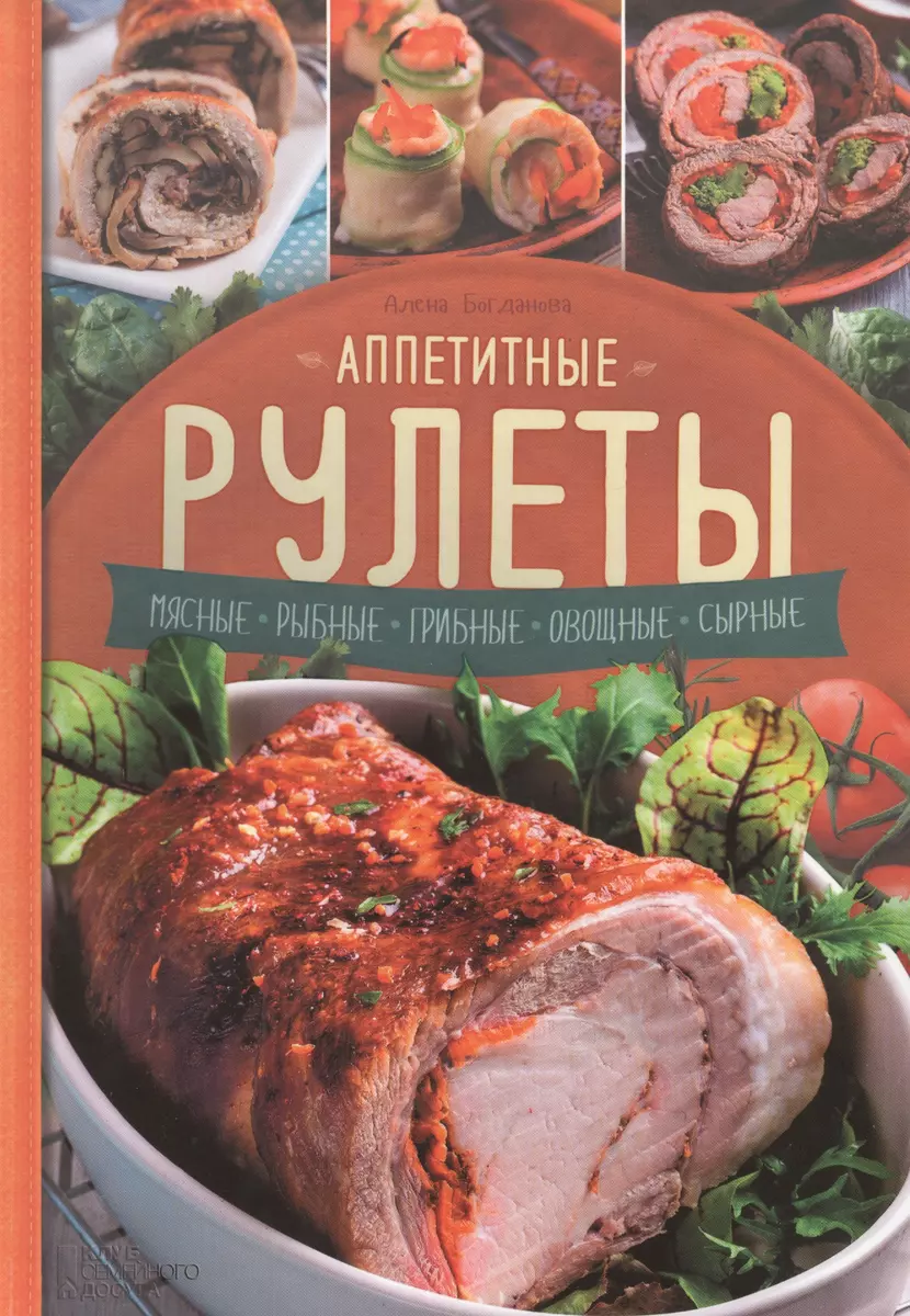 Аппетитные рулеты. Мясные. Рыбные. Грибные. Овощные. Сырные. (Алёна  Богданова) - купить книгу с доставкой в интернет-магазине «Читай-город».  ISBN: 978-5-99-103794-5