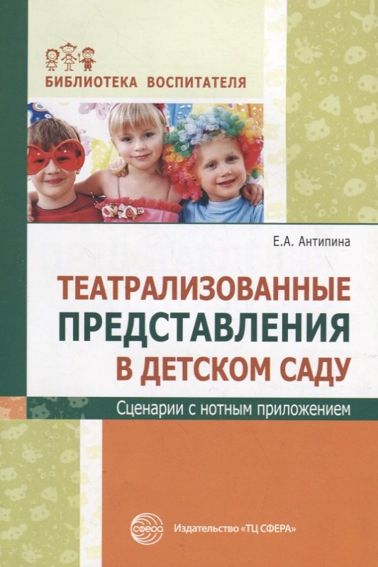 Антипина Елена Анатольевна - Театрализованные представления в детском саду. Сценарии с нотным приложением