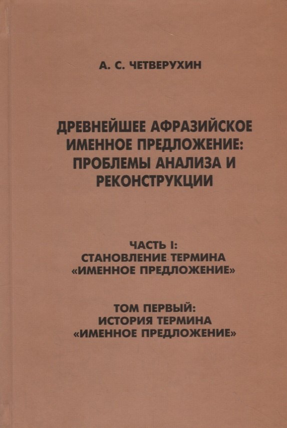 

Древнейшее афрозийское именное предложение: проблемы анализа и реконструкции. Часть1: Становление термина "Именное предложение". Том 1: История термина "Именное предложение"