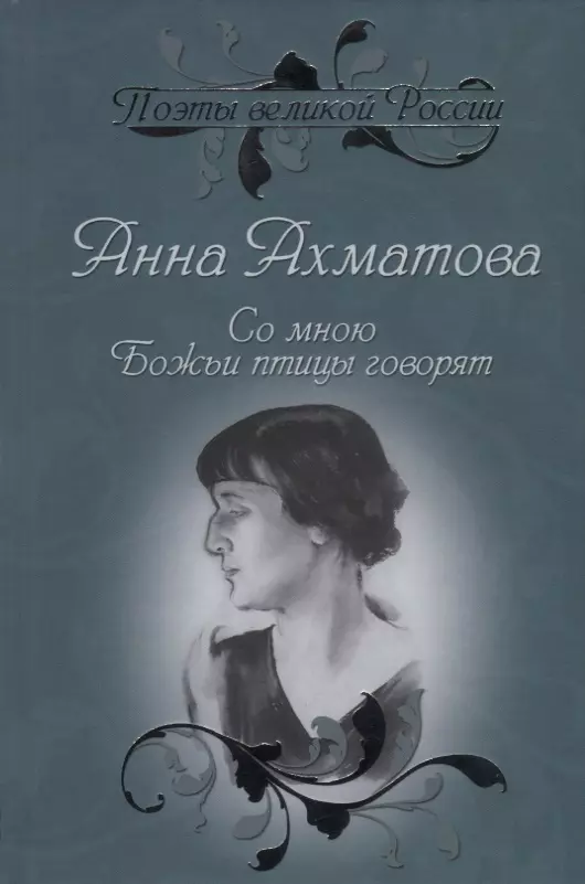 Ахматова Анна Андреевна Со мною Божьи птицы говорят. Избранное