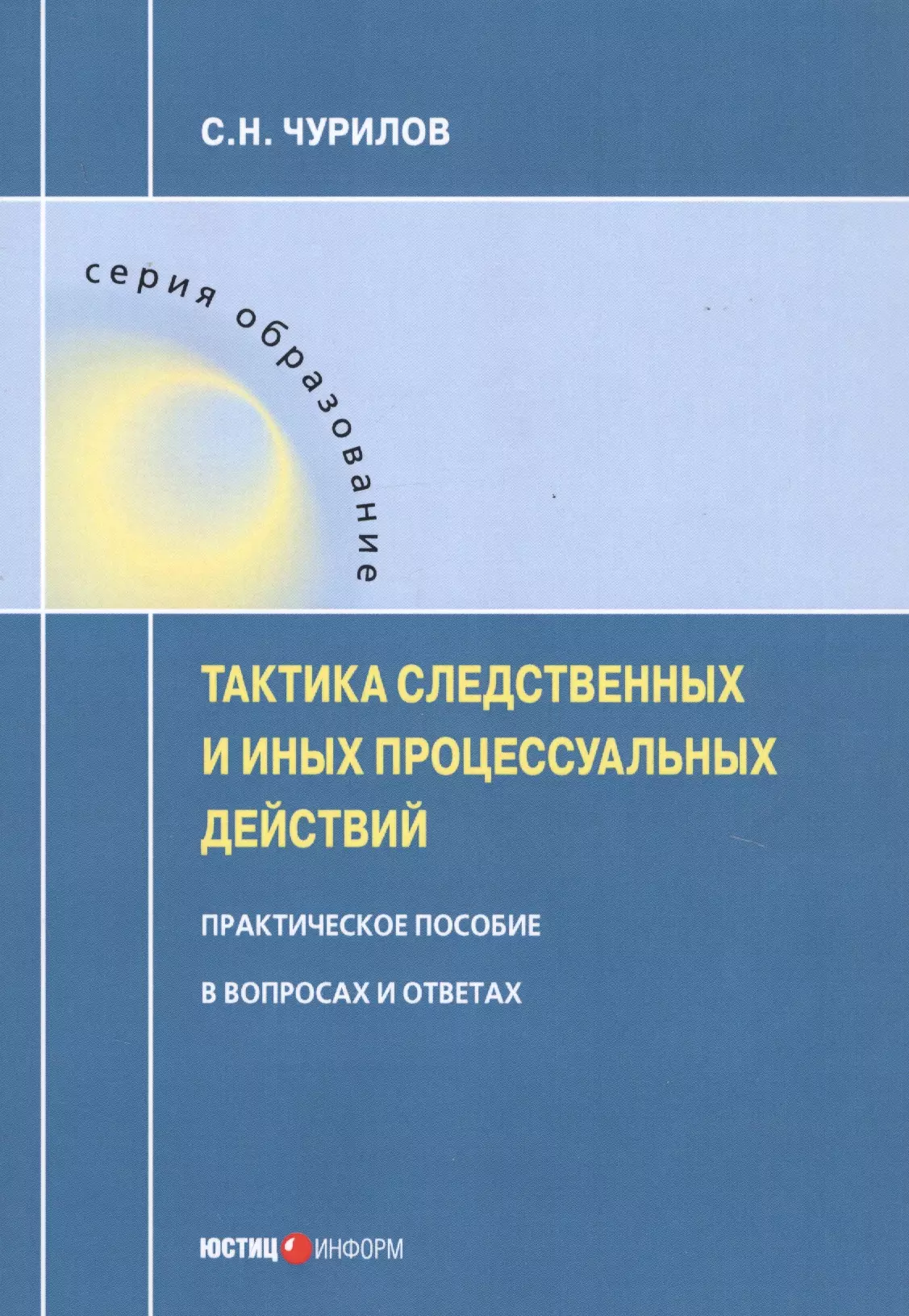 Чурилов Сергей Никифорович - Тактика следственных и иных процессуальных действий. Практическое пособие в вопросах и ответах