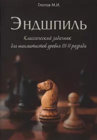 Эндшпиль. Классический задачник для шахматистов уровня III-II разряда  (Михаил Глотов) - купить книгу с доставкой в интернет-магазине  «Читай-город». ISBN: 978-00-2764856-0