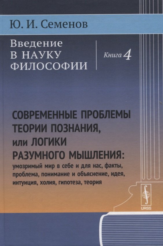 

Введение в науку философии: Современные проблемы теории познания, или логики разумного мышления (умозримый мир в себе и для нас, факты, проблема, понимание и объяснение, идея, интуиция, холия, гипотеза, теория). Книга 4