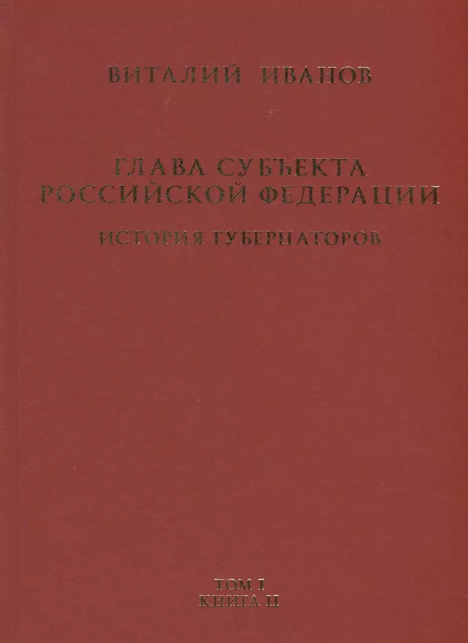 Иванов Виталий Вячеславович Глава субъекта Российской Федерации. Историческое, юридическое и политическое исследование (История губернаторов) Том I. История. Книга II