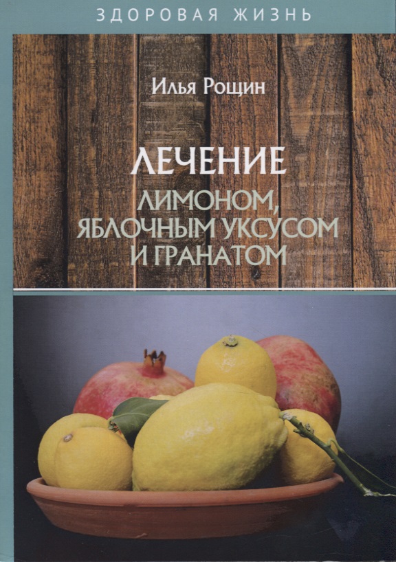 Рощин Илья Иванович Лечение лимоном, яблочным уксусом и гранатом
