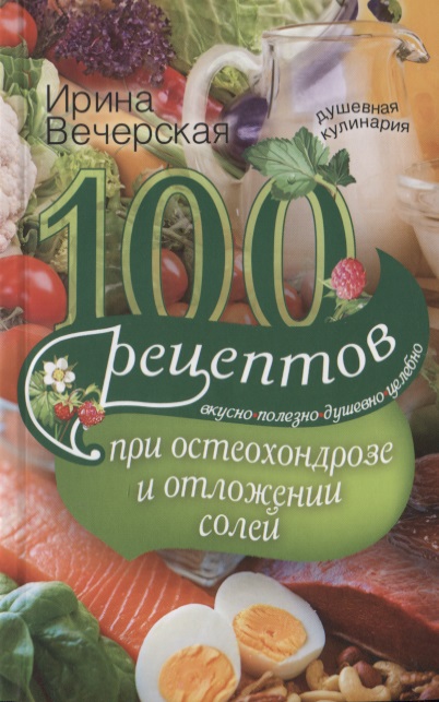 Вечерская Ирина - 100 рецептов при остеохондрозе и отложении солей. Вкусно, полезно, душевно, целебно