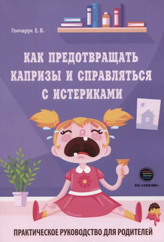 Гончарук Екатерина Викторовна - Как предотвращать капризы и справляться с истериками. Практическое руководство для родителей