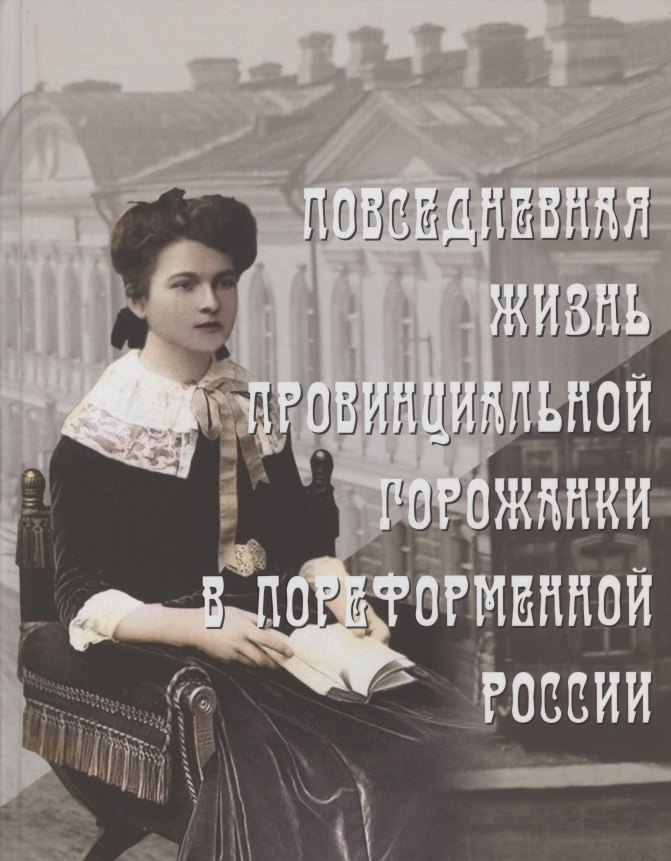 

Повседневная жизнь провинциальной горожанки в пореформенной России. На материалах Оренбургской губернии второй половины XIX - начала XX века. Монография