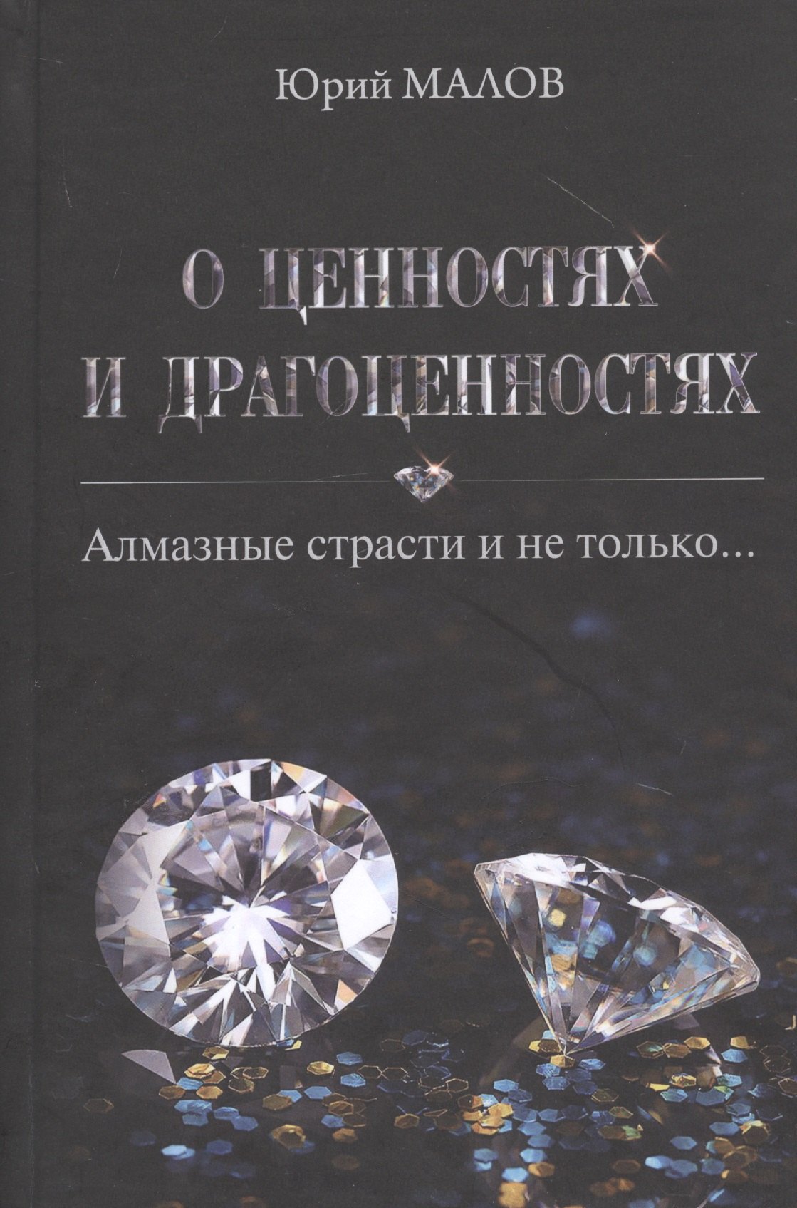 Малов Юрий Александрович О ценностях и драгоценностях. Алмазные страсти и не только…