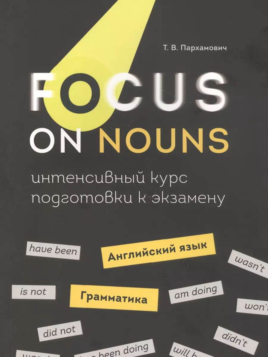 Focus on Nouns: английский язык. Грамматика. Интенсивный курс подготовки к  экзамену (Татьяна Пархамович) - купить книгу с доставкой в  интернет-магазине «Читай-город». ISBN: 978-9-85-154443-7