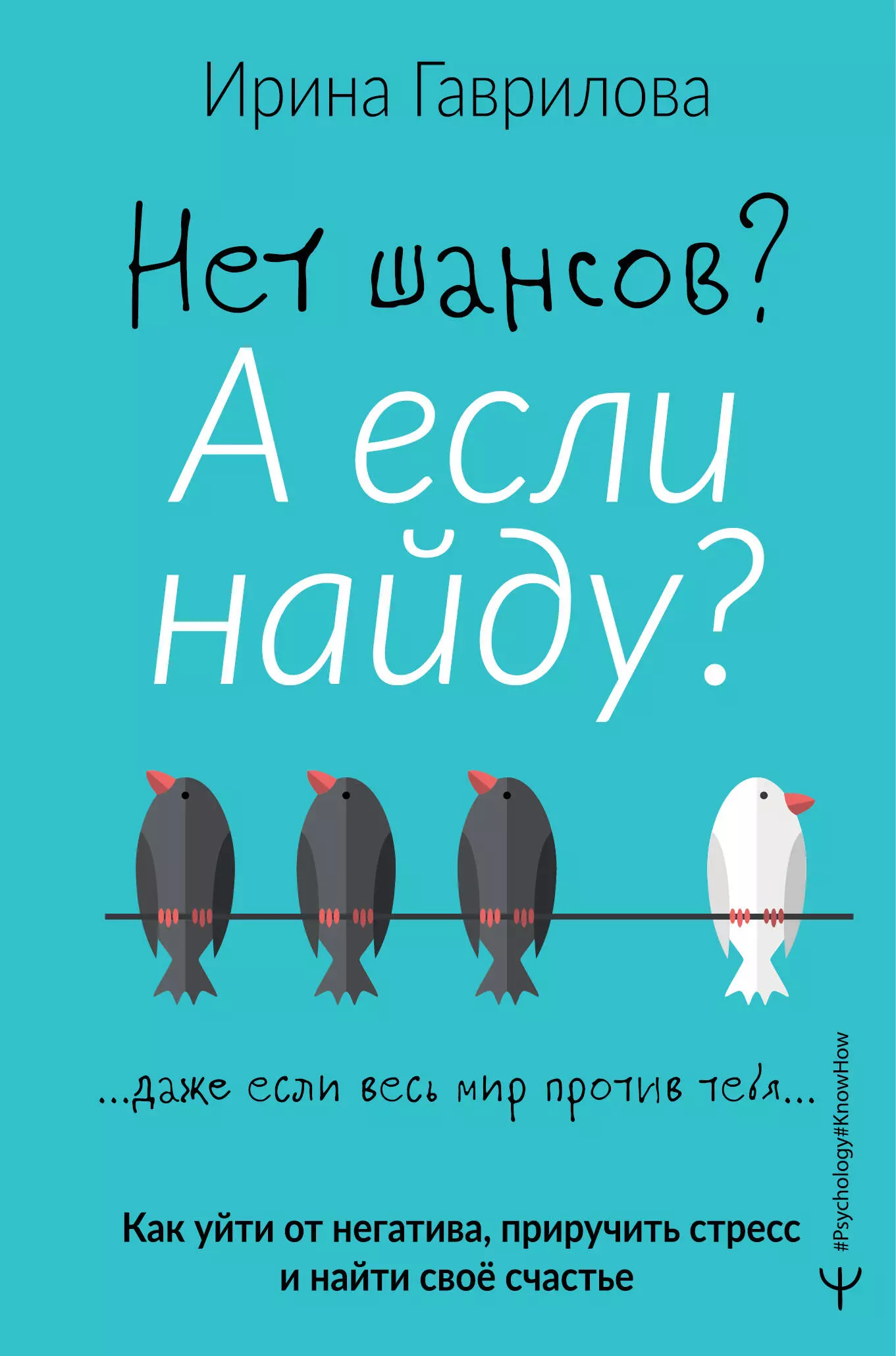 Гаврилова Ирина Владимировна Нет шансов? А если найду? Как уйти от негатива, приручить стресс и найти свое счастье безусловно люблю как жить для себя и ни о чём не жалеть якомаскин а