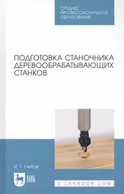 Подготовка станочника деревообрабатывающих станков. Учебное пособие (И.Т.  Глебов) - купить книгу с доставкой в интернет-магазине «Читай-город». ISBN:  978-5-8114-5445-7