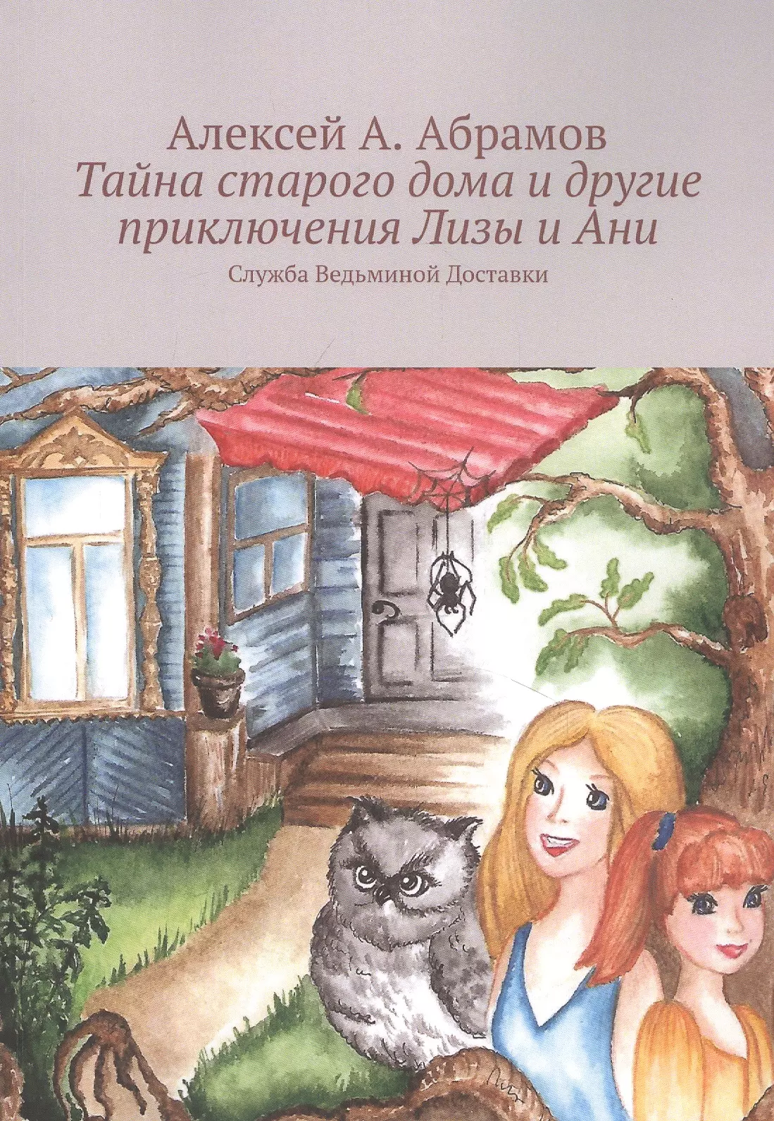 Абрамов Алексей А. - Тайна старого дома и другие приключения Лизы и Ани: Служба Ведьминой Доставки