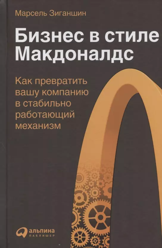 Зиганшин Марсель - Бизнес в стиле "Макдоналдс": Как превратить вашу компанию в стабильно работающий механизм