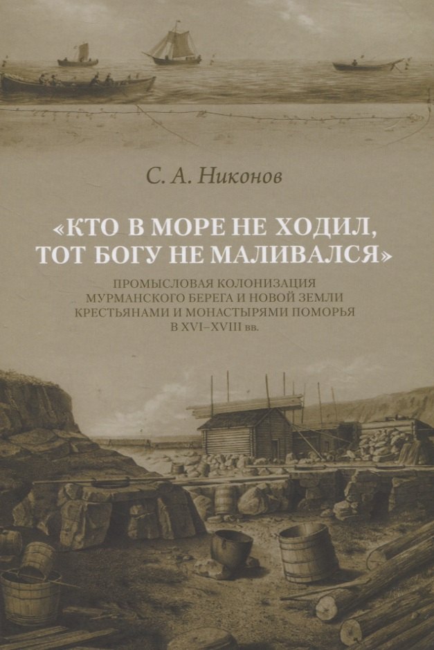 

Кто в море не ходил, тот Богу не маливался. Промысловая колонизация Мурманского берега и Новой Земли крестьянами и монастырями Поморья в XVI-XVIII вв.