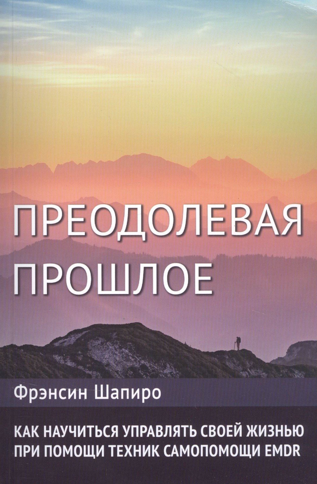 Шапиро Фрэнсин Преодолевая прошлое. Как научиться управлять своей жизнью при помощи техник самопомощи EMDR доброва елена владимировна как научиться управлять своей жизнью