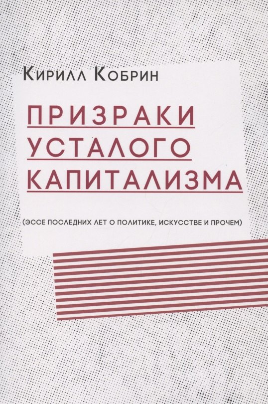 Кобрин Кирилл Рафаилович - Призраки усталого капитализма (эссе последних лет о политике, искусстве и прочем)