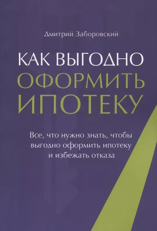 Заборовский Дмитрий Как выгодно оформить ипотеку. Все, что нужно знать, чтобы выгодно оформить ипотеку и избежать отказа