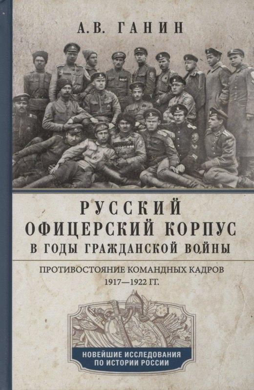 Ганин Андрей Владиславович Русский офицерский корпус в годы Гражданской войны. Противостояние командных кадров. 1917–1922 гг. литвин а а федорин д в россия в эпоху революций и гражданской войны 1917 1922