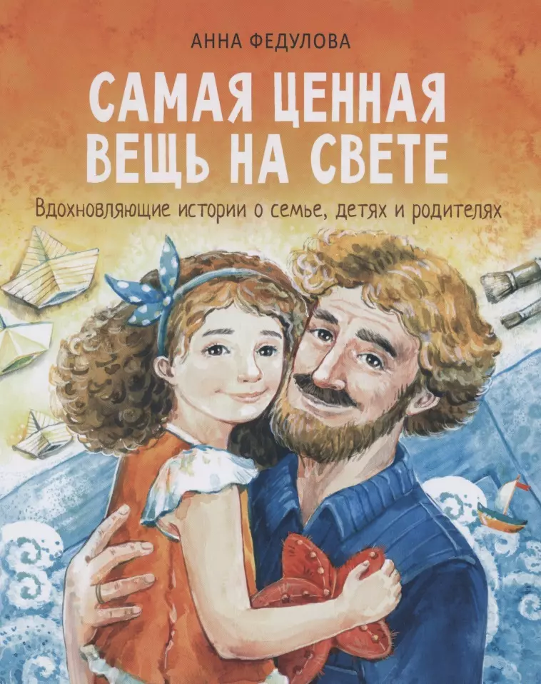 Федулова Анна Алексеевна Самая ценная вещь на свете. Вдохновляющие истории о семье, детях и родителях